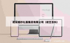 绝设婚纱礼服集团有限公司（绝艺百科）