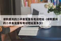 求购重庆的二手金龙客车电话地址（求购重庆的二手金龙客车电话地