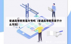 普通高等教育是大专吗（普通高等教育属于什么学历）