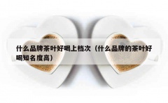 什么品牌茶叶好喝上档次（什么品牌的茶叶好喝知名度高）