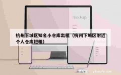 杭州下城区知名小仓库出租（杭州下城区附近个人仓库短租）