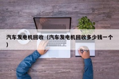 汽车发电机回收（汽车发电机回收多少钱一个）