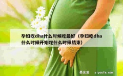 孕妇吃dha什么时候吃最好（孕妇吃dha什么时候开始吃什么时