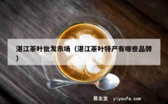 湛江茶叶批发市场（湛江茶叶特产有哪些品牌）