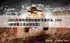 2023年即将出现的越野车是什么（2023款将要上市全部车型