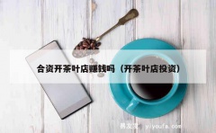 合资开茶叶店赚钱吗（开茶叶店投资）