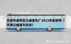 天津市南开区三峰客车厂2023年能拆吗（天津三峰客车历史）