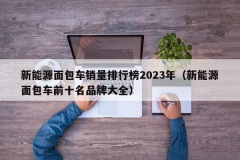 新能源面包车销量排行榜2023年（新能源面包车前十名品牌大全