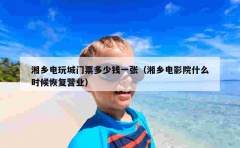 湘乡电玩城门票多少钱一张（湘乡电影院什么时候恢复营业）