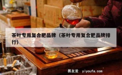 茶叶专用复合肥品牌（茶叶专用复合肥品牌排行）