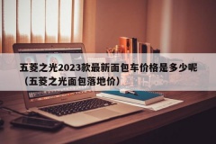 五菱之光2023款最新面包车价格是多少呢（五菱之光面包落地价