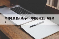 网吧电脑怎么做ppt（网吧电脑怎么做系统）