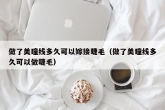 做了美瞳线多久可以嫁接睫毛（做了美瞳线多久可以做睫毛）