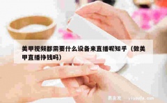 美甲视频都需要什么设备来直播呢知乎（做美甲直播挣钱吗）