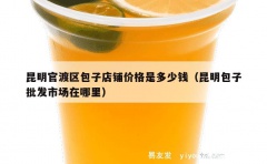 昆明官渡区包子店铺价格是多少钱（昆明包子批发市场在哪里）