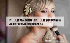 六一儿童舞台妆图片（六一儿童节同款舞台妆,真的好好看,又想骗