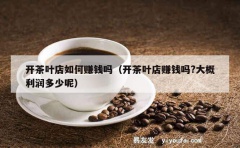 开茶叶店如何赚钱吗（开茶叶店赚钱吗?大概利润多少呢）