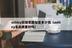 ashley软装家居加盟多少钱（ashley家具质量好吗）