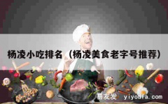 杨凌小吃排名（杨凌美食老字号推荐）