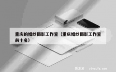 重庆的婚纱摄影工作室（重庆婚纱摄影工作室前十名）