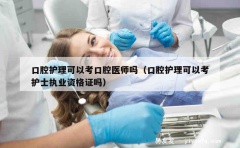 口腔护理可以考口腔医师吗（口腔护理可以考护士执业资格证吗）