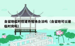 自留地临时搭建养殖场合法吗（自留地可以建临时房吗）