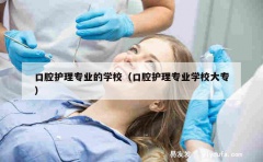 口腔护理专业的学校（口腔护理专业学校大专）