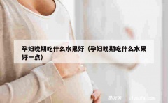 孕妇晚期吃什么水果好（孕妇晚期吃什么水果好一点）