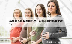 新生婴儿口腔怎样护理（新生儿口腔怎么护理?）