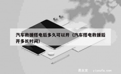 汽车救援搭电后多久可以开（汽车搭电救援后开多长时间）