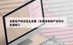 仓库无产权证怎么出售（仓库没有房产证可以交易吗?）