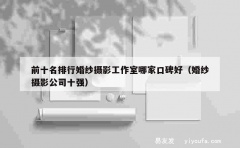 前十名排行婚纱摄影工作室哪家口碑好（婚纱摄影公司十强）