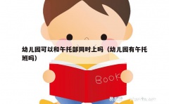 幼儿园可以和午托部同时上吗（幼儿园有午托班吗）