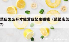 蔬菜店怎么开才能营业起来赚钱（蔬菜店怎么开?）