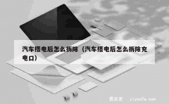 汽车搭电后怎么拆除（汽车搭电后怎么拆除充电口）