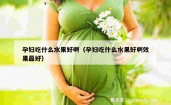 孕妇吃什么水果好啊（孕妇吃什么水果好啊效果最好）