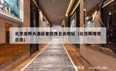 北京金辉大酒店皇冠夜总会地址（北京辉煌夜总会）