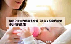 做亲子鉴定大概要多少钱（做亲子鉴定大概要多少钱的费用）