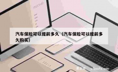 汽车保险可以提前多久（汽车保险可以提前多久购买）