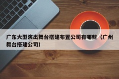 广东大型演出舞台搭建布置公司有哪些（广州舞台搭建公司）