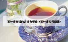 茶叶店赚钱的方法有哪些（茶叶店如何赚钱）