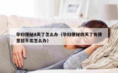 孕妇便秘4天了怎么办（孕妇便秘四天了有便意拉不出怎么办）