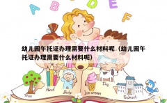 幼儿园午托证办理需要什么材料呢（幼儿园午托证办理需要什么材料