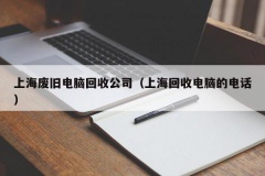 上海废旧电脑回收公司（上海回收电脑的电话）