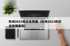 杭州2023房价走势图（杭州2023房价走势图最新）