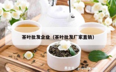 茶叶批发企业（茶叶批发厂家直销）