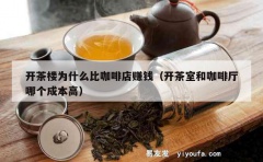 开茶楼为什么比咖啡店赚钱（开茶室和咖啡厅哪个成本高）