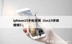 iphone15手机评测（ios15评测视频）