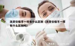 洗牙价格不一样有什么区别（洗牙价格不一样有什么区别吗）