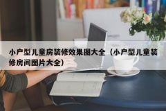 小户型儿童房装修效果图大全（小户型儿童装修房间图片大全）